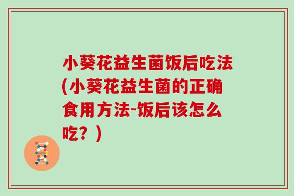 小葵花益生菌饭后吃法(小葵花益生菌的正确食用方法-饭后该怎么吃？)