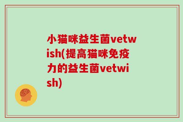 小猫咪益生菌vetwish(提高猫咪免疫力的益生菌vetwish)