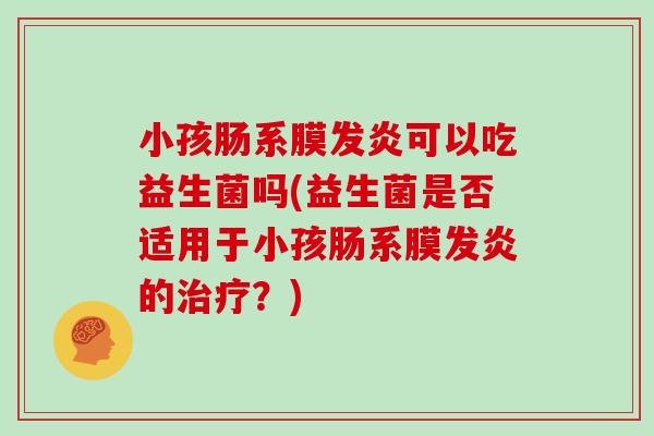 小孩肠系膜发炎可以吃益生菌吗(益生菌是否适用于小孩肠系膜发炎的治疗？)