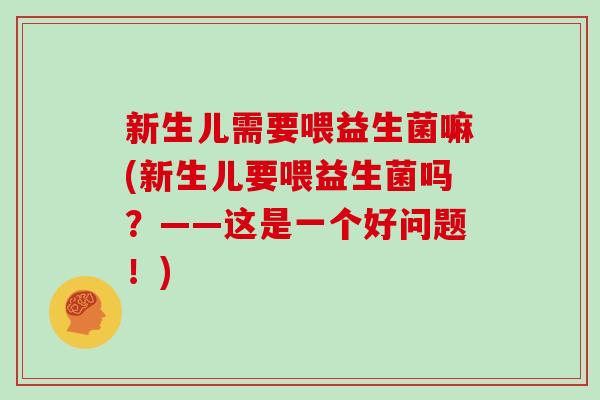 新生儿需要喂益生菌嘛(新生儿要喂益生菌吗？——这是一个好问题！)