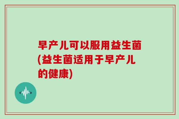早产儿可以服用益生菌(益生菌适用于早产儿的健康)