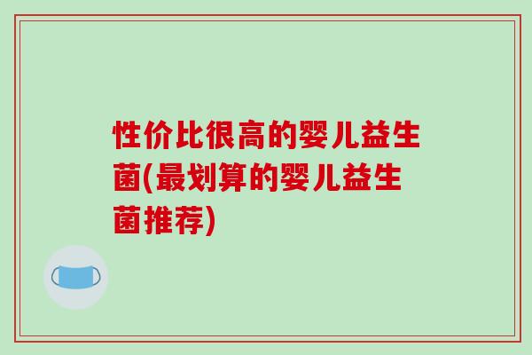 性价比很高的婴儿益生菌(最划算的婴儿益生菌推荐)