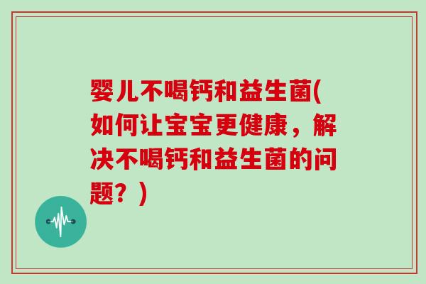 婴儿不喝钙和益生菌(如何让宝宝更健康，解决不喝钙和益生菌的问题？)