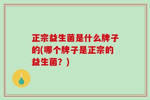 正宗益生菌是什么牌子的(哪个牌子是正宗的益生菌？)