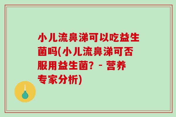 小儿流鼻涕可以吃益生菌吗(小儿流鼻涕可否服用益生菌？- 营养专家分析)