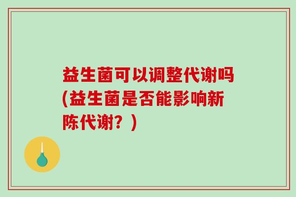 益生菌可以调整代谢吗(益生菌是否能影响新陈代谢？)