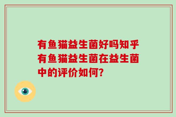 有鱼猫益生菌好吗知乎有鱼猫益生菌在益生菌中的评价如何？