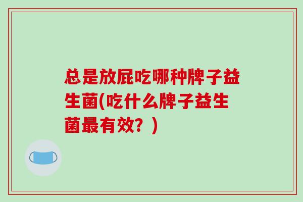 总是放屁吃哪种牌子益生菌(吃什么牌子益生菌最有效？)