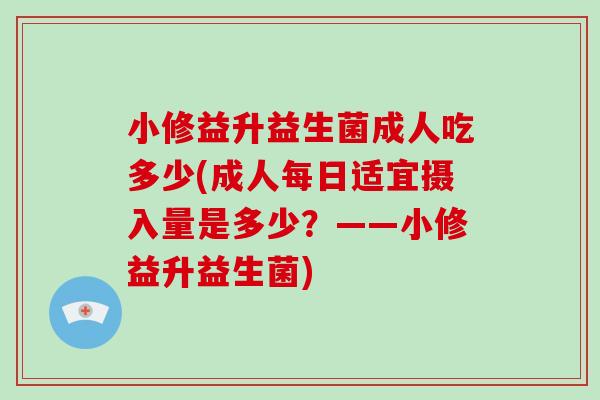 小修益升益生菌成人吃多少(成人每日适宜摄入量是多少？——小修益升益生菌)
