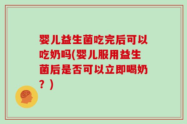 婴儿益生菌吃完后可以吃奶吗(婴儿服用益生菌后是否可以立即喝奶？)