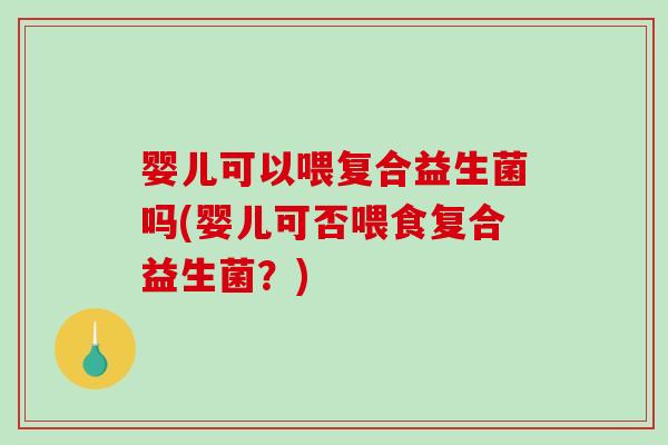 婴儿可以喂复合益生菌吗(婴儿可否喂食复合益生菌？)