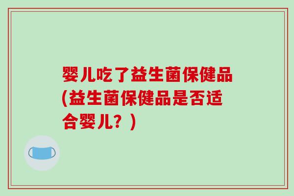 婴儿吃了益生菌保健品(益生菌保健品是否适合婴儿？)
