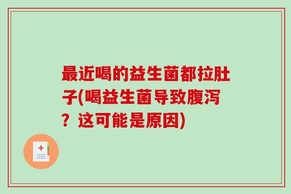 最近喝的益生菌都拉肚子(喝益生菌导致腹泻？这可能是原因)