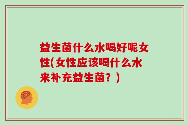 益生菌什么水喝好呢女性(女性应该喝什么水来补充益生菌？)