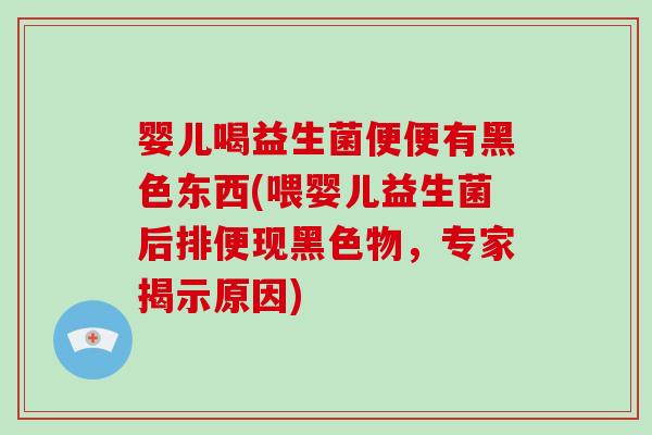 婴儿喝益生菌便便有黑色东西(喂婴儿益生菌后排便现黑色物，专家揭示原因)