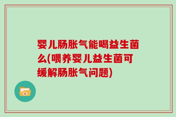 婴儿肠胀气能喝益生菌么(喂养婴儿益生菌可缓解肠胀气问题)