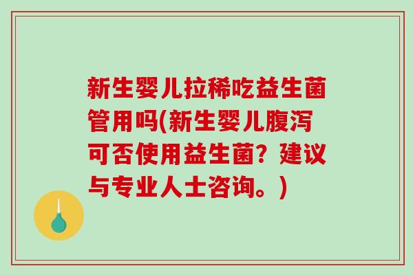 新生婴儿拉稀吃益生菌管用吗(新生婴儿腹泻可否使用益生菌？建议与专业人士咨询。)