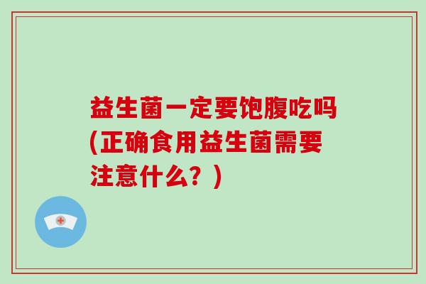 益生菌一定要饱腹吃吗(正确食用益生菌需要注意什么？)