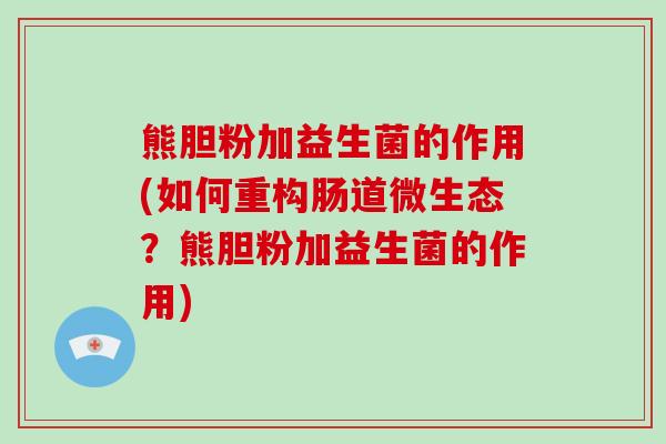 熊胆粉加益生菌的作用(如何重构肠道微生态？熊胆粉加益生菌的作用)