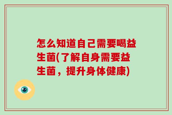 怎么知道自己需要喝益生菌(了解自身需要益生菌，提升身体健康)