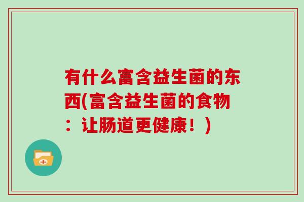 有什么富含益生菌的东西(富含益生菌的食物：让肠道更健康！)