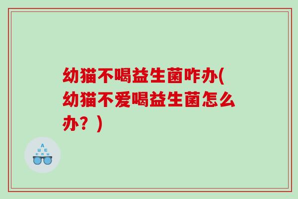 幼猫不喝益生菌咋办(幼猫不爱喝益生菌怎么办？)