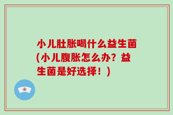 小儿肚胀喝什么益生菌(小儿腹胀怎么办？益生菌是好选择！)