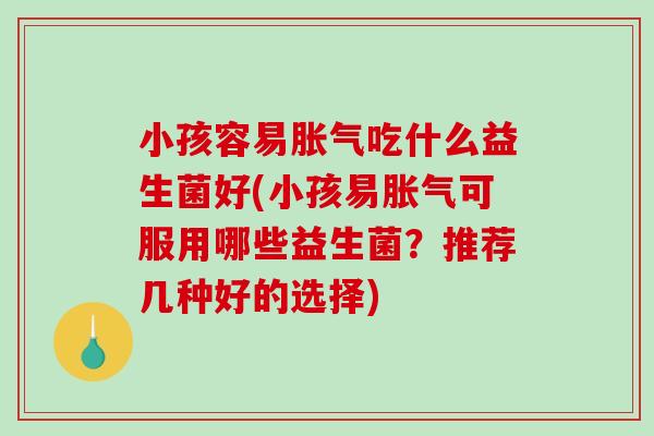 小孩容易胀气吃什么益生菌好(小孩易胀气可服用哪些益生菌？推荐几种好的选择)