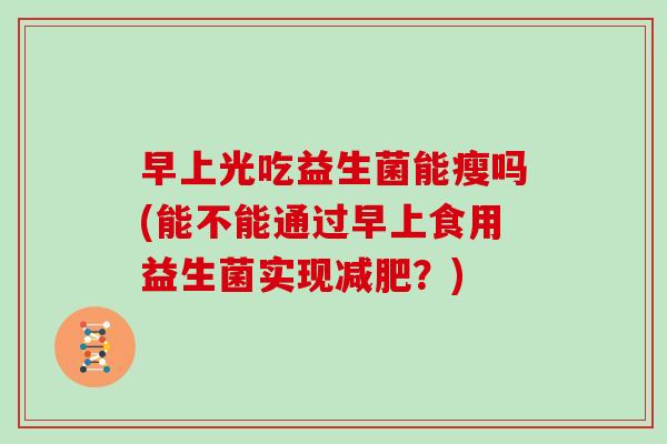 早上光吃益生菌能瘦吗(能不能通过早上食用益生菌实现减肥？)