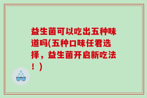 益生菌可以吃出五种味道吗(五种口味任君选择，益生菌开启新吃法！)