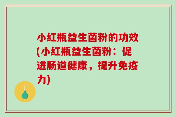 小红瓶益生菌粉的功效(小红瓶益生菌粉:促进肠道健康,提升力) 小红瓶益生菌粉的功效(小红瓶益生菌粉:促进肠道健康,提升力)