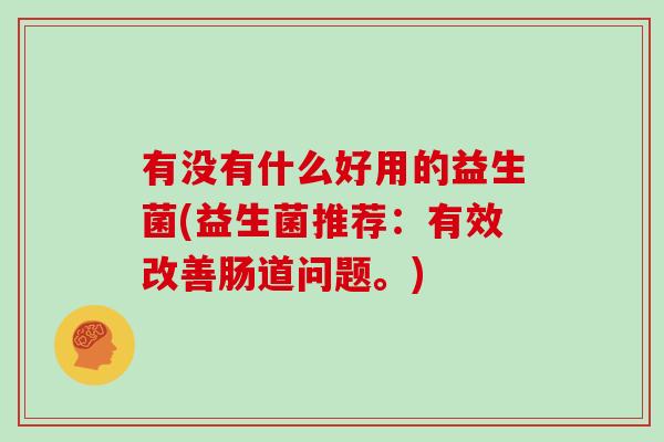 有没有什么好用的益生菌(益生菌推荐：有效改善肠道问题。)