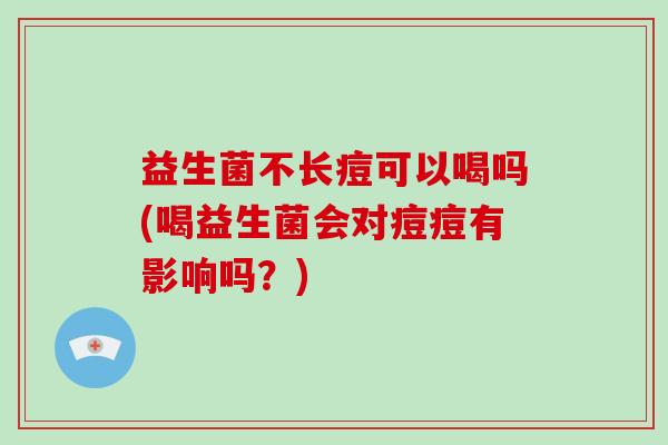 益生菌不长痘可以喝吗(喝益生菌会对痘痘有影响吗？)