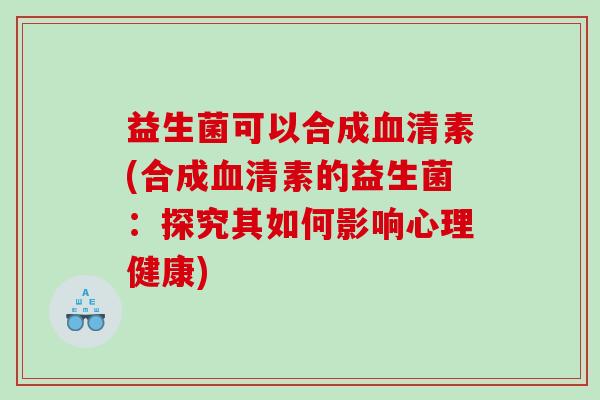 益生菌可以合成素(合成素的益生菌:探究其如何影响心理健康) 益生菌可以合成素(合成素的益生菌:探究其如何影响心理健康)
