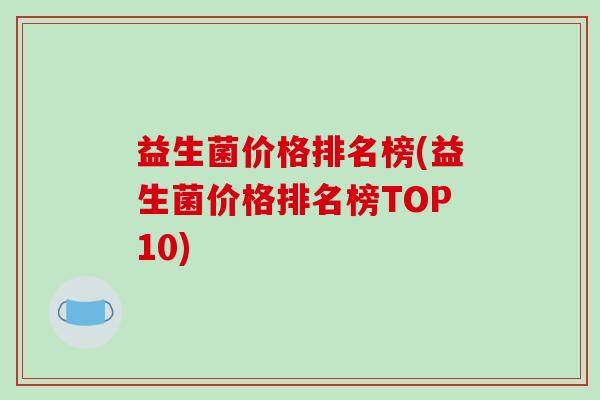 益生菌价格排名榜(益生菌价格排名榜TOP10)