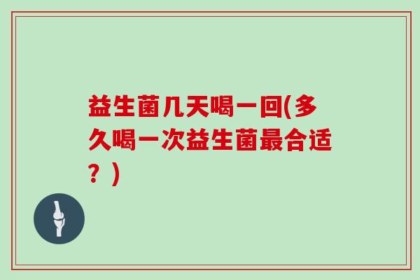 益生菌几天喝一回(多久喝一次益生菌最合适？)