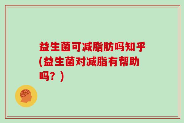 益生菌可减脂肪吗知乎(益生菌对减脂有帮助吗?) 益生菌可减脂肪吗知乎(益生菌对减脂有帮助吗?)