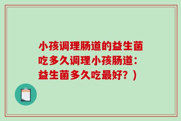 小孩调理肠道的益生菌吃多久调理小孩肠道：益生菌多久吃最好？)