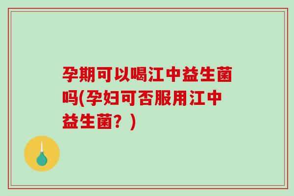 孕期可以喝江中益生菌吗(孕妇可否服用江中益生菌？)