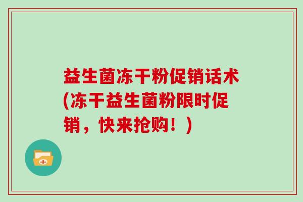 益生菌冻干粉促销话术(冻干益生菌粉限时促销，快来抢购！)