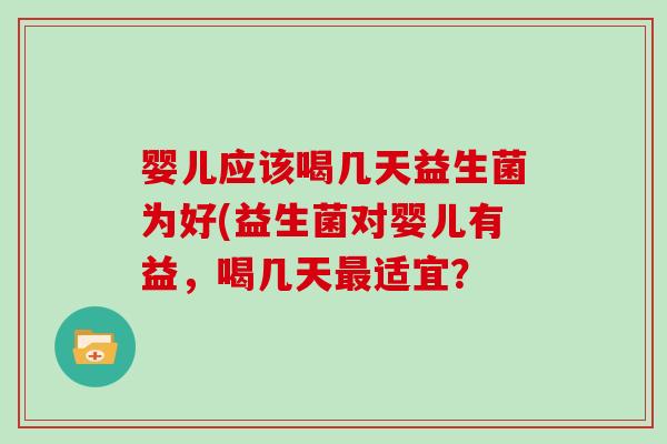 婴儿应该喝几天益生菌为好(益生菌对婴儿有益，喝几天最适宜？