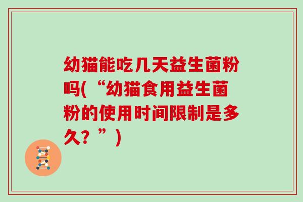 幼猫能吃几天益生菌粉吗(“幼猫食用益生菌粉的使用时间限制是多久？”)