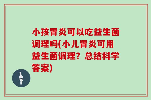 小孩胃炎可以吃益生菌调理吗(小儿胃炎可用益生菌调理？总结科学答案)