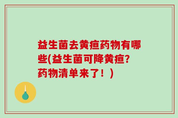 益生菌去黄疸药物有哪些(益生菌可降黄疸？药物清单来了！)