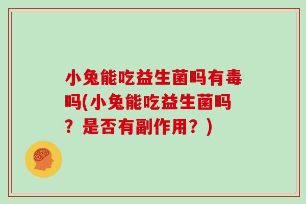 小兔能吃益生菌吗有毒吗(小兔能吃益生菌吗?是否有副作用?) 小兔能吃益生菌吗有毒吗(小兔能吃益生菌吗?是否有副作用?)