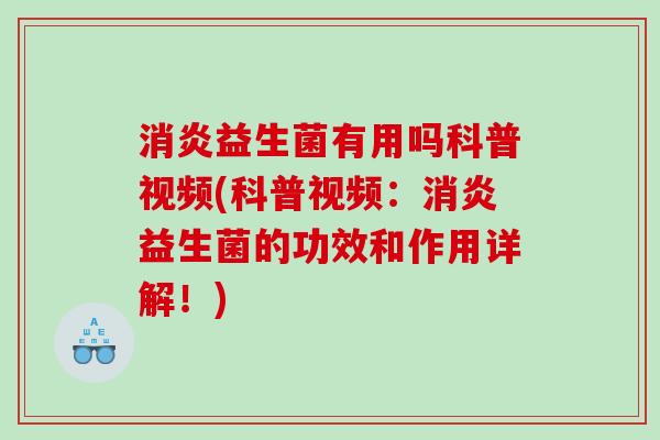 消炎益生菌有用吗科普视频(科普视频：消炎益生菌的功效和作用详解！)