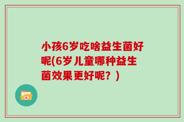 小孩6岁吃啥益生菌好呢(6岁儿童哪种益生菌效果更好呢？)