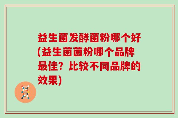 益生菌发酵菌粉哪个好(益生菌菌粉哪个品牌最佳？比较不同品牌的效果)