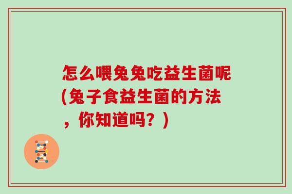 怎么喂兔兔吃益生菌呢(兔子食益生菌的方法，你知道吗？)