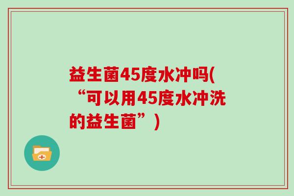 益生菌45度水冲吗(“可以用45度水冲洗的益生菌”)
